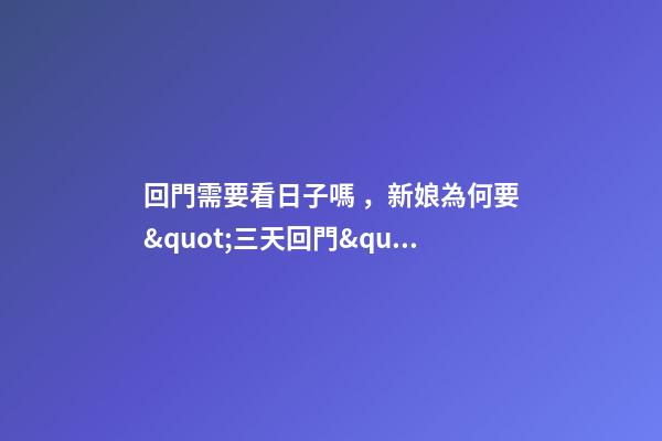 回門需要看日子嗎，新娘為何要&quot;三天回門&quot;-第1張-觀點-玄機派